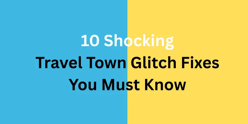 10 Shocking Travel Town Glitch Fixes You Must Know