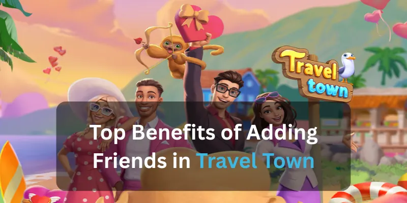 Top Benefits of Adding Friends in Travel Town